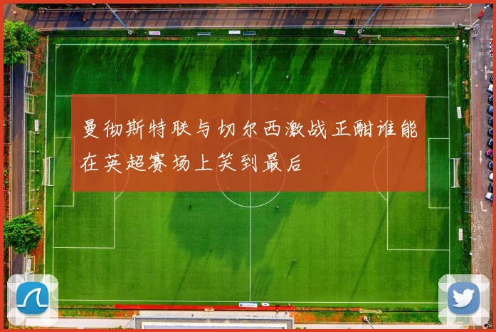 曼彻斯特联与切尔西激战正酣谁能在英超赛场上笑到最后