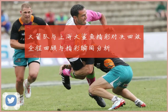 火箭队与上海大鲨鱼精彩对决回放全程回顾与精彩瞬间分析