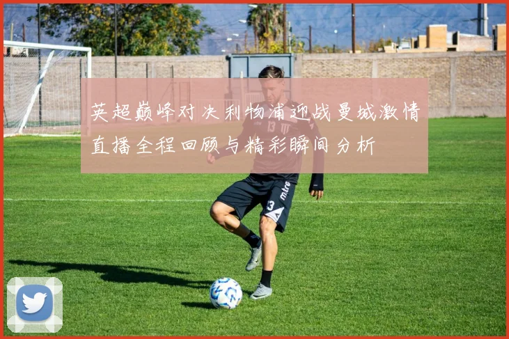 英超巅峰对决利物浦迎战曼城激情直播全程回顾与精彩瞬间分析