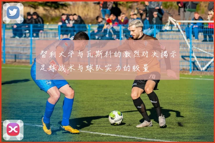智利大学与瓦斯科的激烈对决揭示足球战术与球队实力的较量
