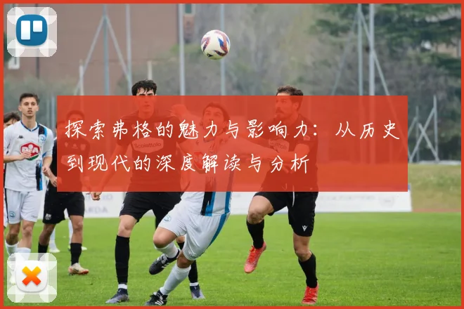 探索弗格的魅力与影响力：从历史到现代的深度解读与分析