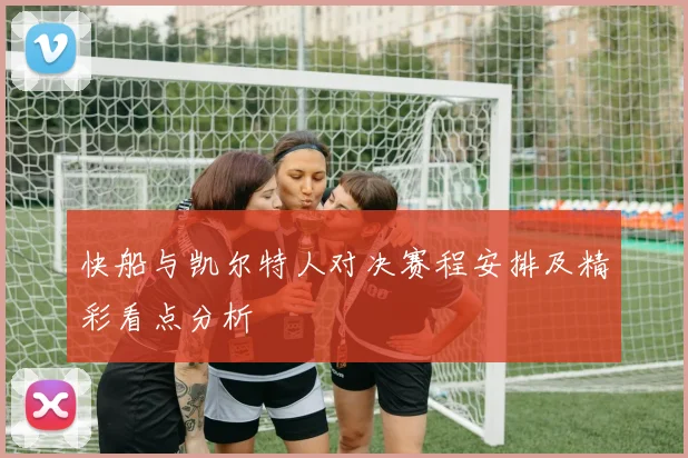 快船与凯尔特人对决赛程安排及精彩看点分析