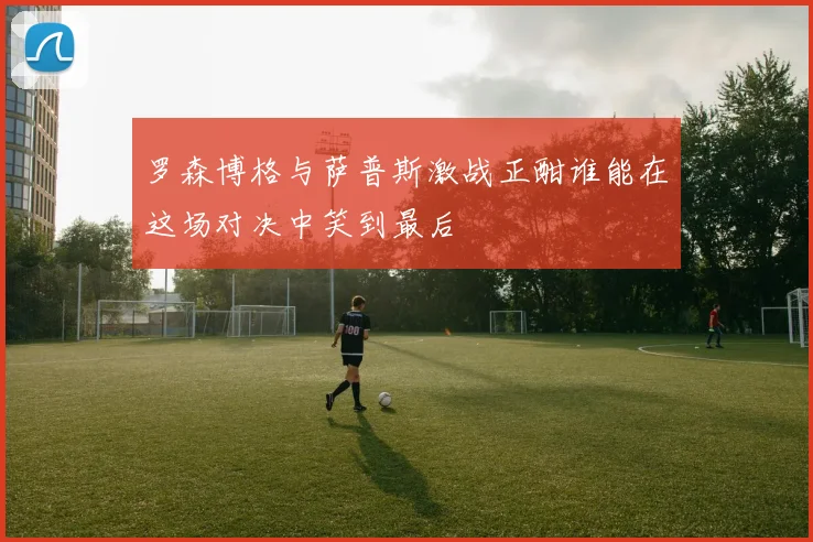 罗森博格与萨普斯激战正酣谁能在这场对决中笑到最后