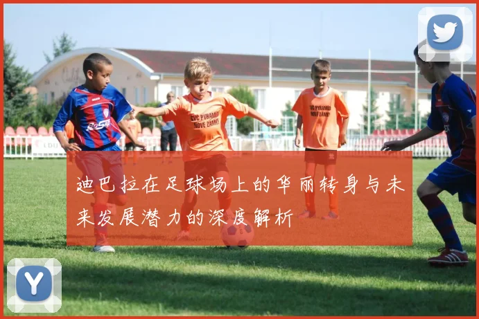 迪巴拉在足球场上的华丽转身与未来发展潜力的深度解析