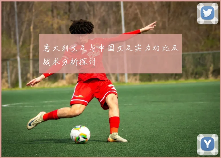 意大利女足与中国女足实力对比及战术分析探讨