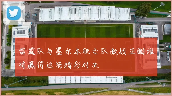 雷霆队与墨尔本联合队激战正酣谁将赢得这场精彩对决