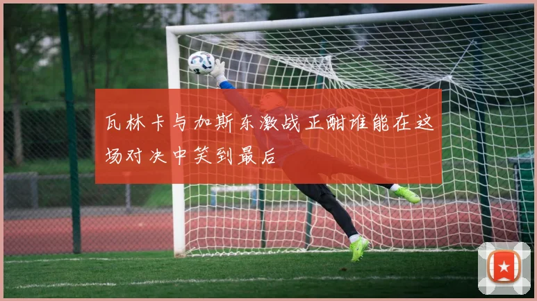 瓦林卡与加斯东激战正酣谁能在这场对决中笑到最后