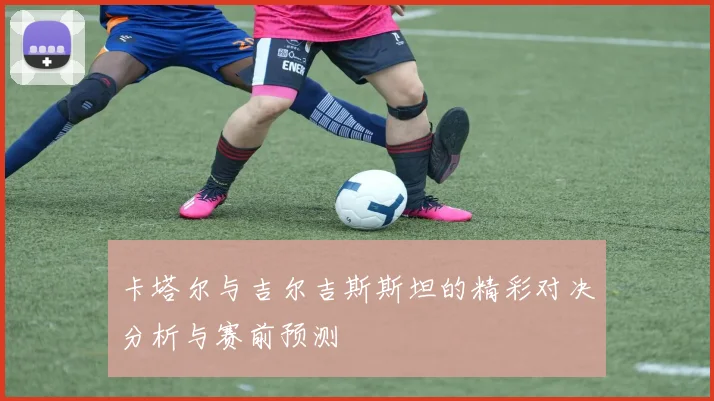卡塔尔与吉尔吉斯斯坦的精彩对决分析与赛前预测