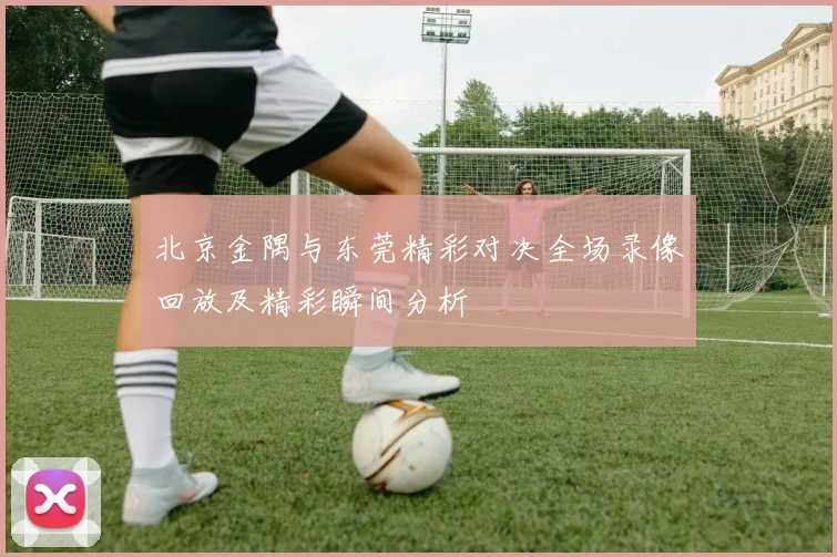 北京金隅与东莞精彩对决全场录像回放及精彩瞬间分析