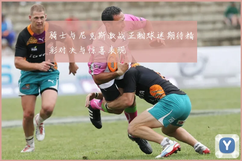 骑士与尼克斯激战正酣球迷期待精彩对决与惊喜表现