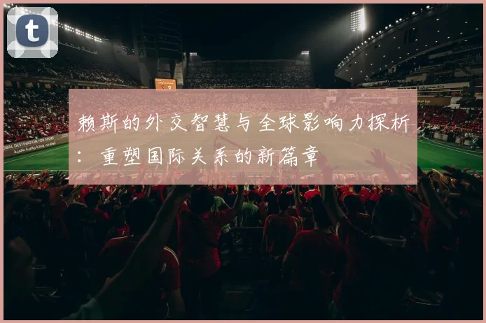 赖斯的外交智慧与全球影响力探析：重塑国际关系的新篇章