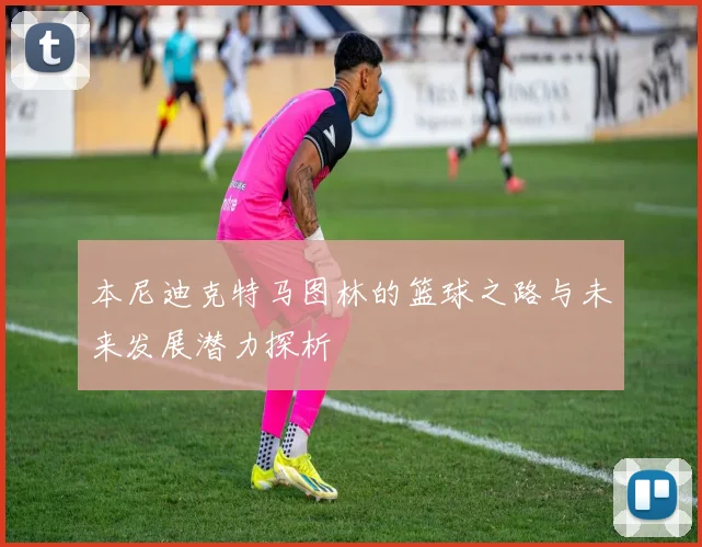 本尼迪克特马图林的篮球之路与未来发展潜力探析