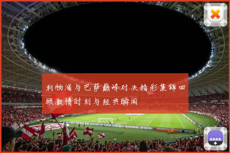 利物浦与巴萨巅峰对决精彩集锦回顾激情时刻与经典瞬间
