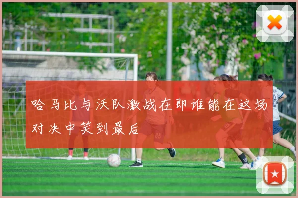 哈马比与沃队激战在即谁能在这场对决中笑到最后