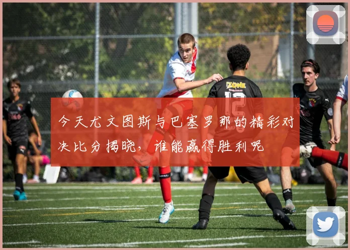 今天尤文图斯与巴塞罗那的精彩对决比分揭晓，谁能赢得胜利呢