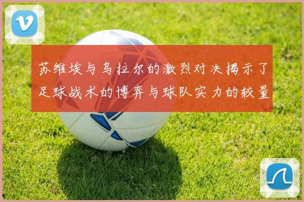 苏维埃与乌拉尔的激烈对决揭示了足球战术的博弈与球队实力的较量